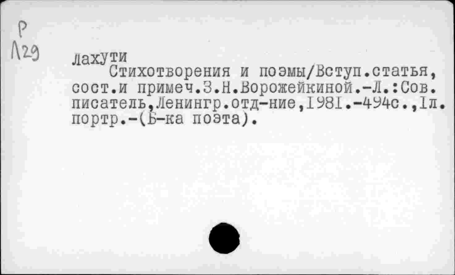 ﻿?
1\гЗ
Лахути
Стихотворения и поэмы/Вступ.статья, сост.и примем.З.Н.Ворожейкиной.-Л.:Сов. писатель,Ленингр.отд-ние,1981.-494с.,1л. портр.-(Б-ка поэта;.